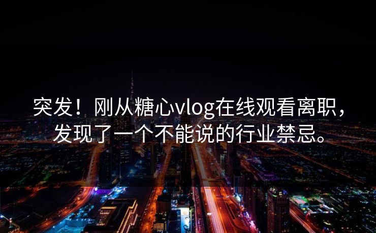 突发！刚从糖心vlog在线观看离职，发现了一个不能说的行业禁忌。