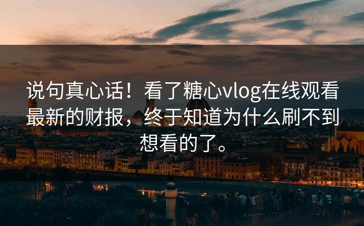 说句真心话！看了糖心vlog在线观看最新的财报，终于知道为什么刷不到想看的了。