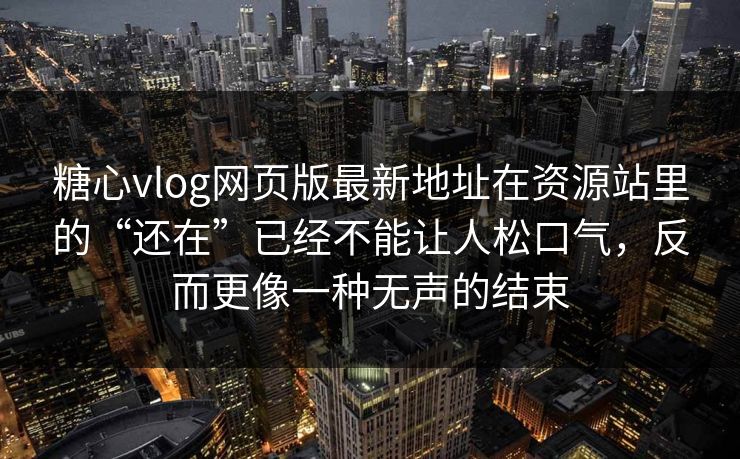 糖心vlog网页版最新地址在资源站里的“还在”已经不能让人松口气，反而更像一种无声的结束