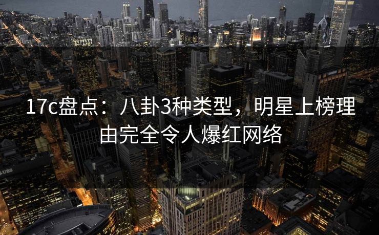17c盘点：八卦3种类型，明星上榜理由完全令人爆红网络