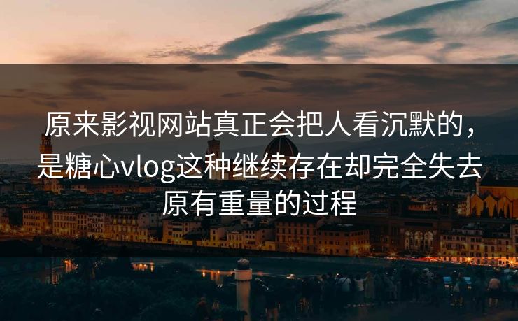原来影视网站真正会把人看沉默的，是糖心vlog这种继续存在却完全失去原有重量的过程