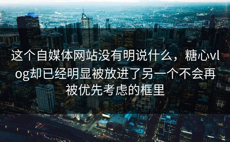这个自媒体网站没有明说什么，糖心vlog却已经明显被放进了另一个不会再被优先考虑的框里