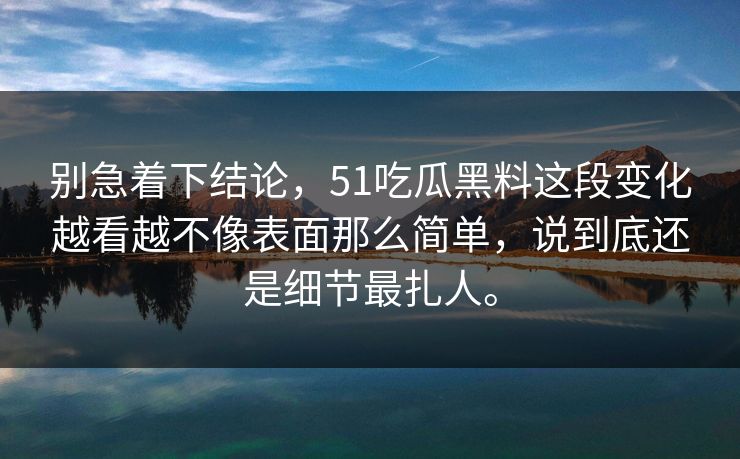别急着下结论，51吃瓜黑料这段变化越看越不像表面那么简单，说到底还是细节最扎人。