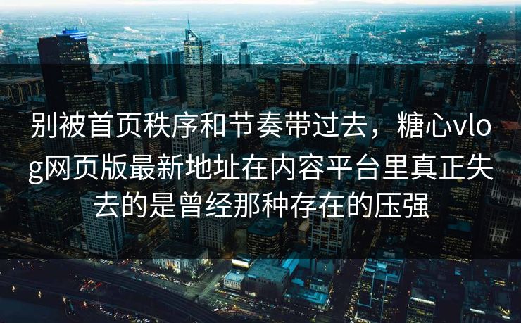 别被首页秩序和节奏带过去，糖心vlog网页版最新地址在内容平台里真正失去的是曾经那种存在的压强