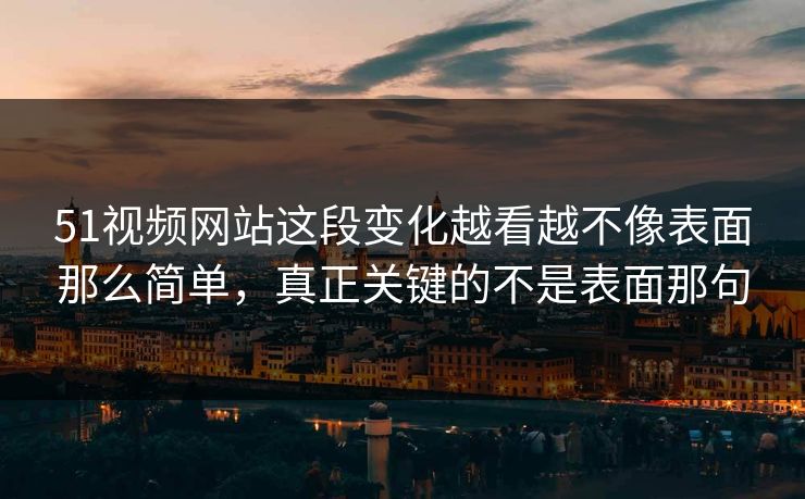 51视频网站这段变化越看越不像表面那么简单，真正关键的不是表面那句