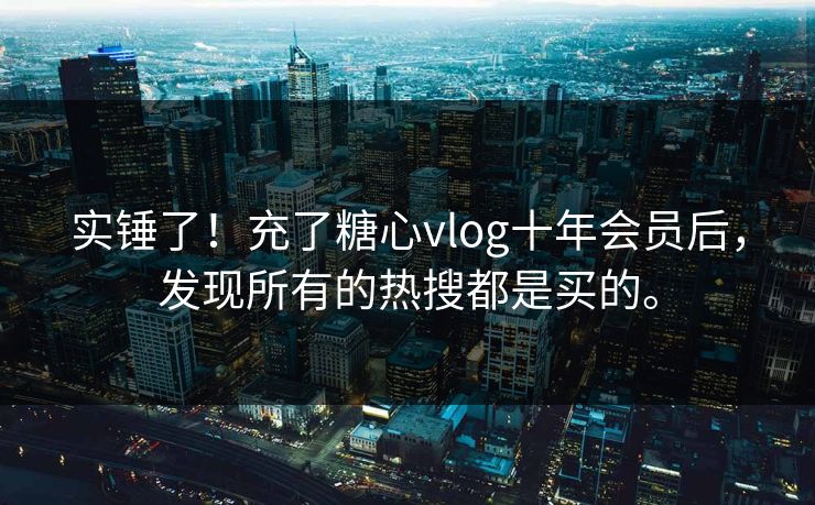 实锤了！充了糖心vlog十年会员后，发现所有的热搜都是买的。