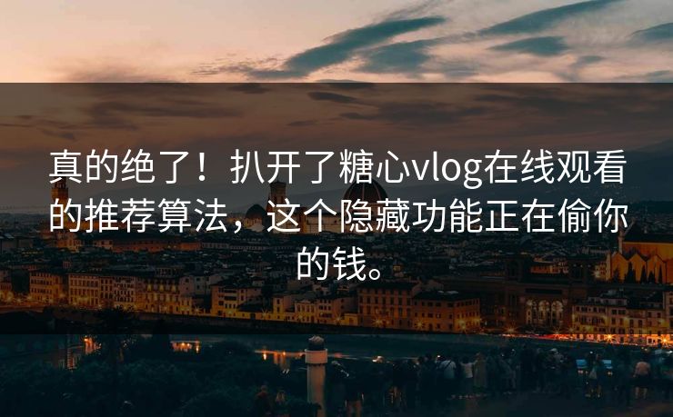 真的绝了！扒开了糖心vlog在线观看的推荐算法，这个隐藏功能正在偷你的钱。