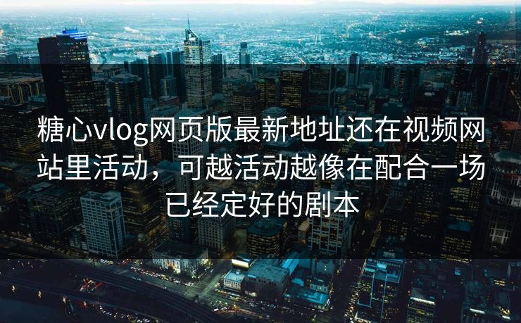 糖心vlog网页版最新地址还在视频网站里活动，可越活动越像在配合一场已经定好的剧本
