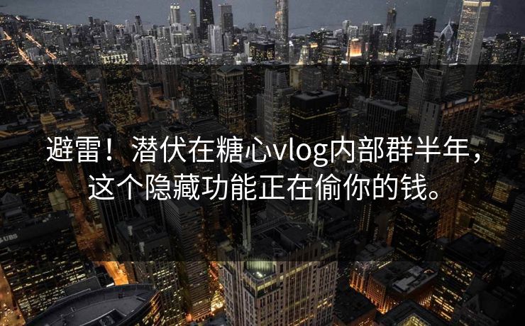 避雷！潜伏在糖心vlog内部群半年，这个隐藏功能正在偷你的钱。