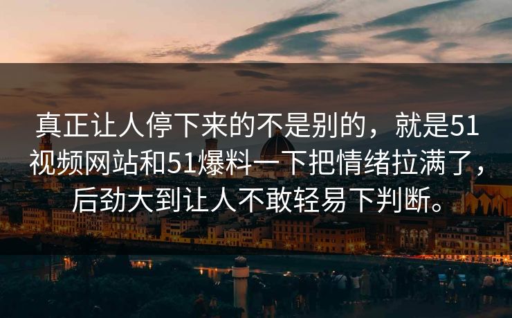 真正让人停下来的不是别的，就是51视频网站和51爆料一下把情绪拉满了，后劲大到让人不敢轻易下判断。