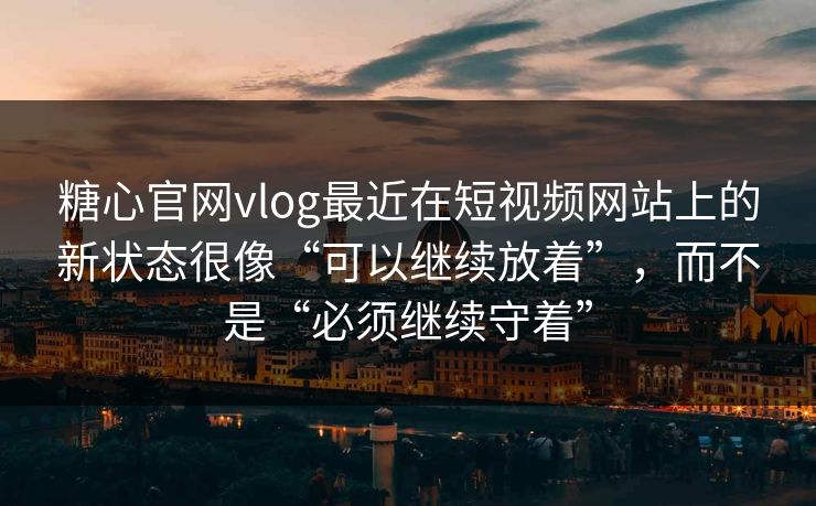 糖心官网vlog最近在短视频网站上的新状态很像“可以继续放着”，而不是“必须继续守着”