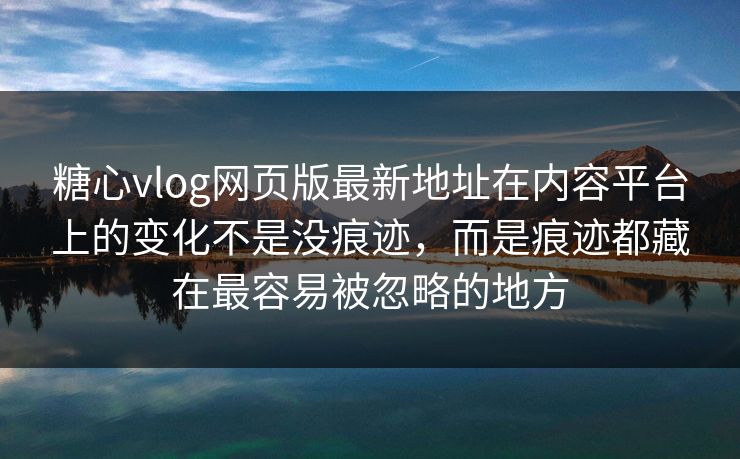 糖心vlog网页版最新地址在内容平台上的变化不是没痕迹，而是痕迹都藏在最容易被忽略的地方