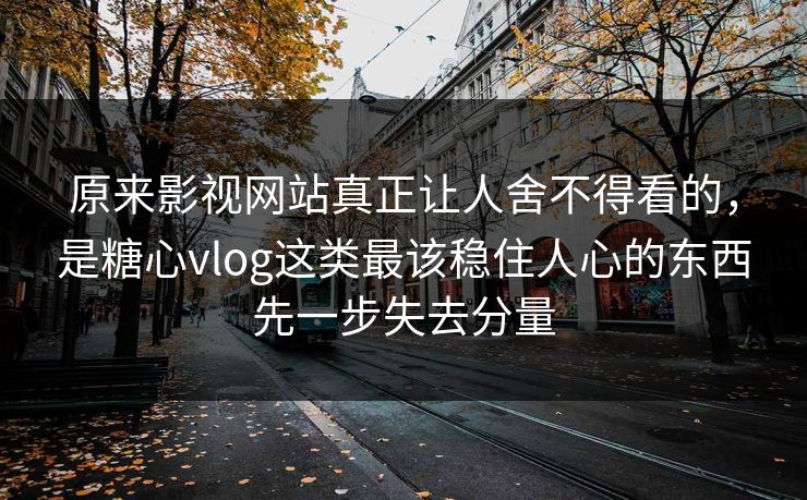 原来影视网站真正让人舍不得看的，是糖心vlog这类最该稳住人心的东西先一步失去分量