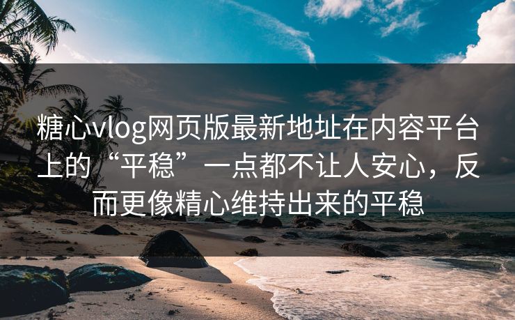 糖心vlog网页版最新地址在内容平台上的“平稳”一点都不让人安心，反而更像精心维持出来的平稳