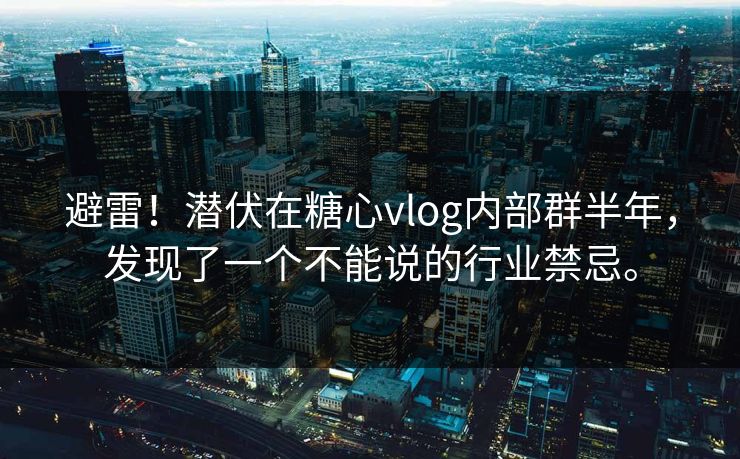 避雷！潜伏在糖心vlog内部群半年，发现了一个不能说的行业禁忌。