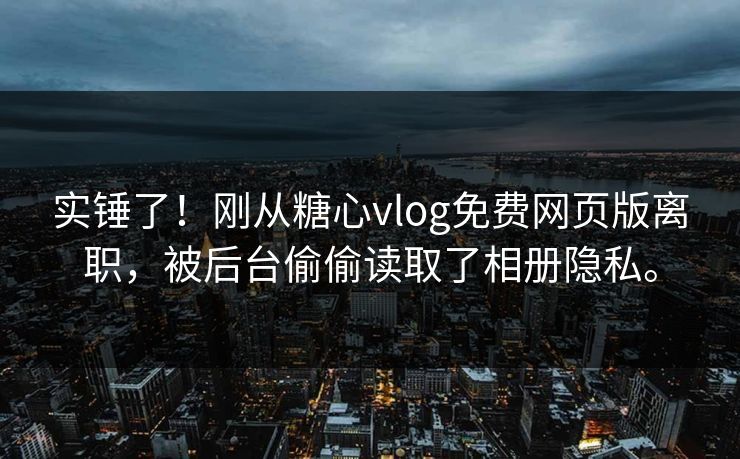 实锤了！刚从糖心vlog免费网页版离职，被后台偷偷读取了相册隐私。
