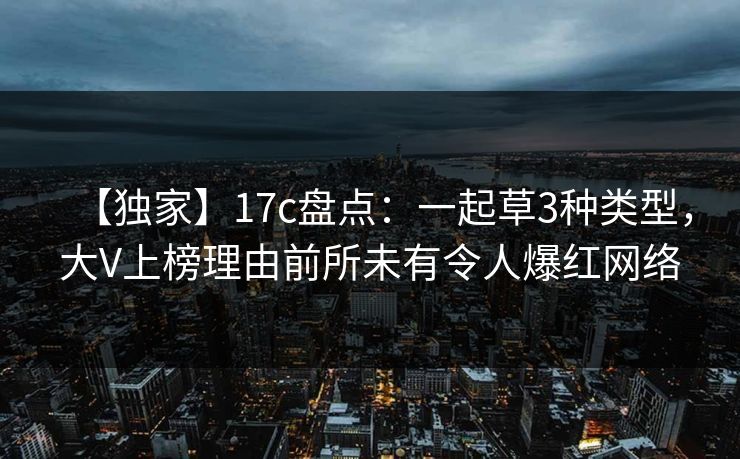 【独家】17c盘点：一起草3种类型，大V上榜理由前所未有令人爆红网络