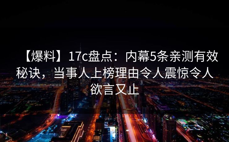 【爆料】17c盘点：内幕5条亲测有效秘诀，当事人上榜理由令人震惊令人欲言又止