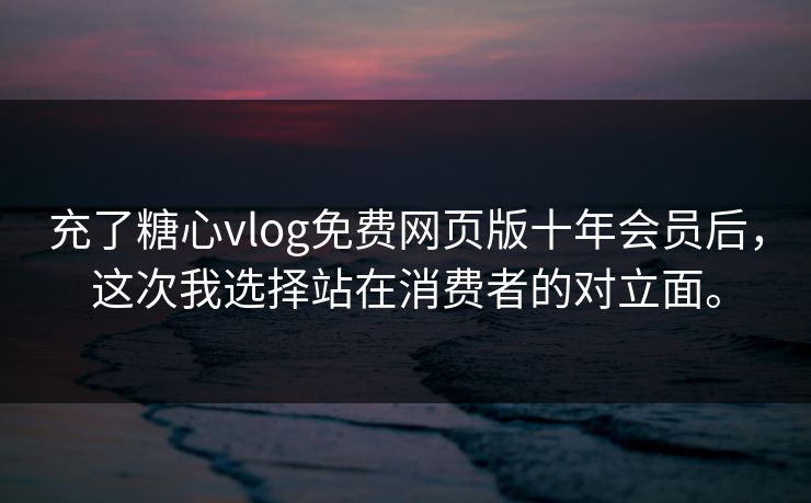 充了糖心vlog免费网页版十年会员后，这次我选择站在消费者的对立面。