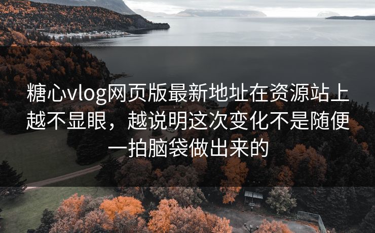 糖心vlog网页版最新地址在资源站上越不显眼，越说明这次变化不是随便一拍脑袋做出来的