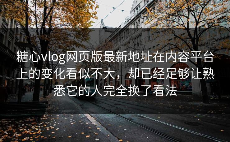 糖心vlog网页版最新地址在内容平台上的变化看似不大，却已经足够让熟悉它的人完全换了看法