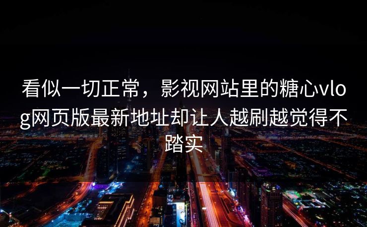看似一切正常，影视网站里的糖心vlog网页版最新地址却让人越刷越觉得不踏实