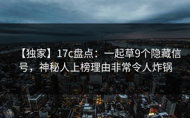 【独家】17c盘点：一起草9个隐藏信号，神秘人上榜理由非常令人炸锅