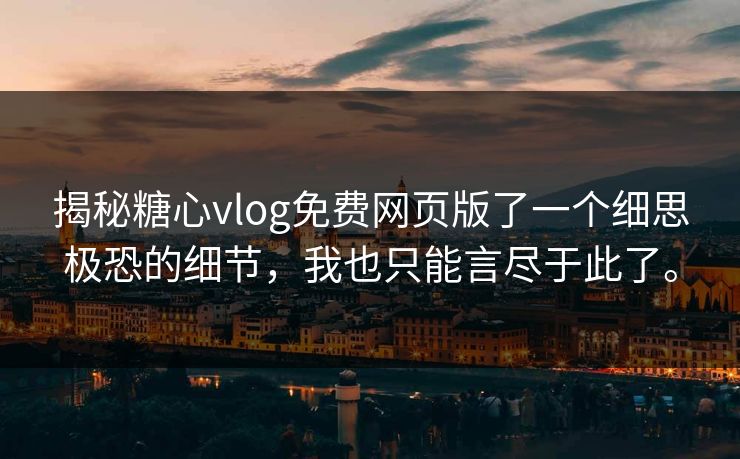 揭秘糖心vlog免费网页版了一个细思极恐的细节，我也只能言尽于此了。