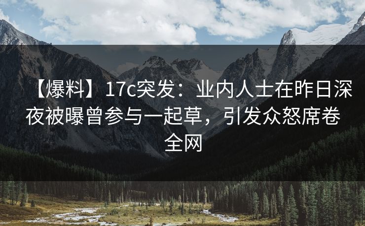 【爆料】17c突发：业内人士在昨日深夜被曝曾参与一起草，引发众怒席卷全网