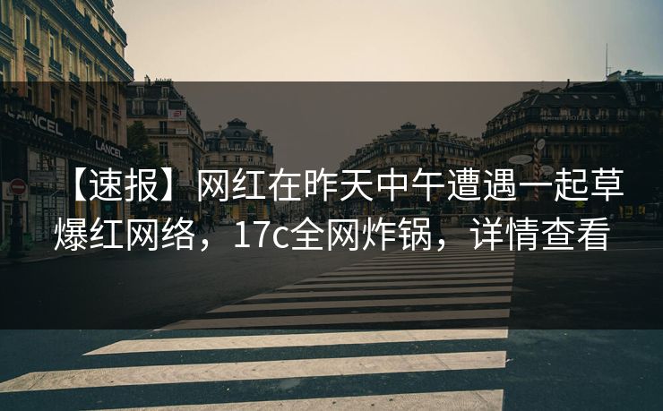 【速报】网红在昨天中午遭遇一起草 爆红网络，17c全网炸锅，详情查看