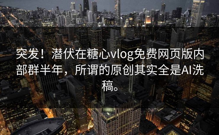 突发！潜伏在糖心vlog免费网页版内部群半年，所谓的原创其实全是AI洗稿。