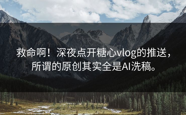 救命啊！深夜点开糖心vlog的推送，所谓的原创其实全是AI洗稿。