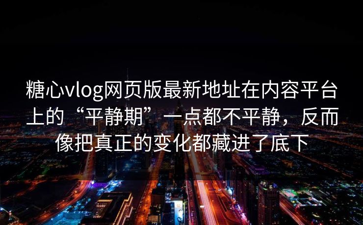 糖心vlog网页版最新地址在内容平台上的“平静期”一点都不平静，反而像把真正的变化都藏进了底下