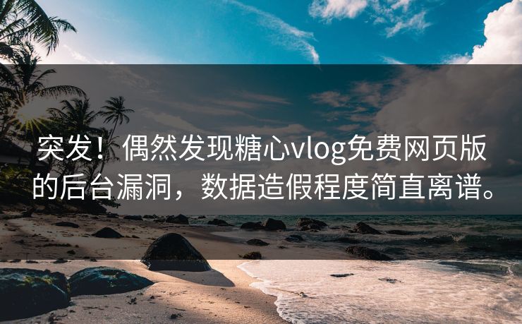 突发！偶然发现糖心vlog免费网页版的后台漏洞，数据造假程度简直离谱。