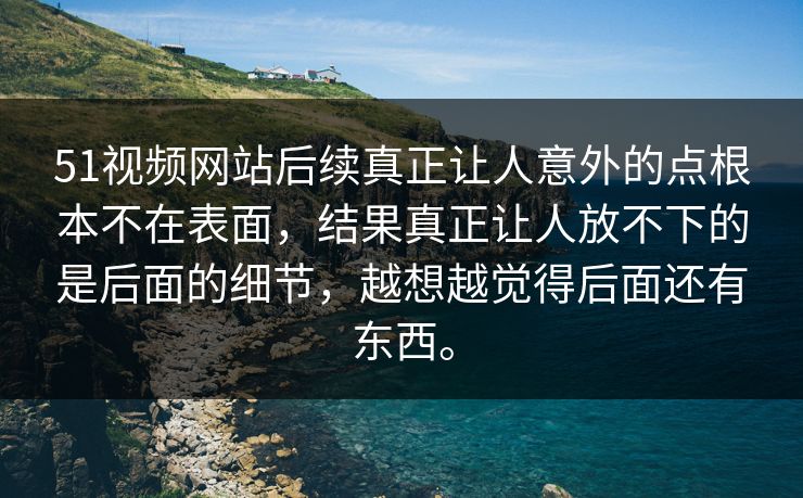51视频网站后续真正让人意外的点根本不在表面，结果真正让人放不下的是后面的细节，越想越觉得后面还有东西。