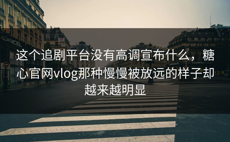 这个追剧平台没有高调宣布什么，糖心官网vlog那种慢慢被放远的样子却越来越明显