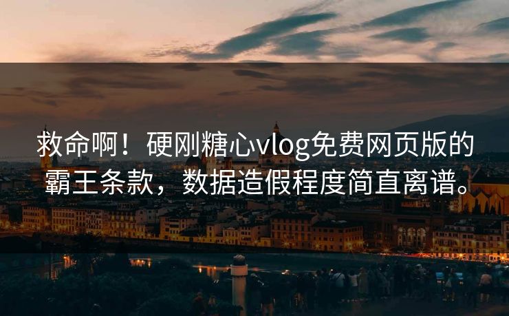 救命啊！硬刚糖心vlog免费网页版的霸王条款，数据造假程度简直离谱。