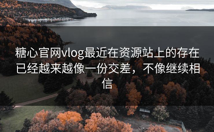 糖心官网vlog最近在资源站上的存在已经越来越像一份交差，不像继续相信