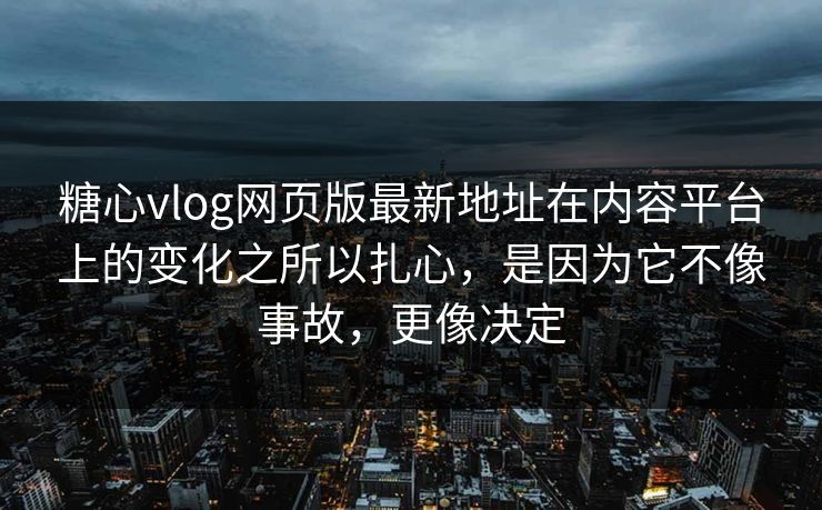糖心vlog网页版最新地址在内容平台上的变化之所以扎心，是因为它不像事故，更像决定