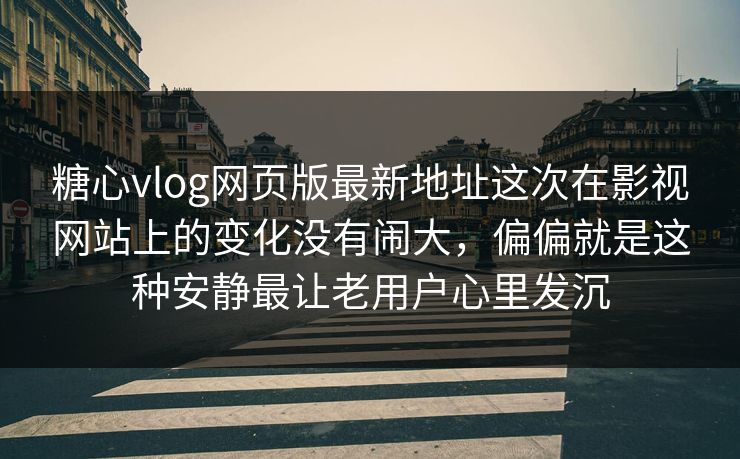 糖心vlog网页版最新地址这次在影视网站上的变化没有闹大，偏偏就是这种安静最让老用户心里发沉