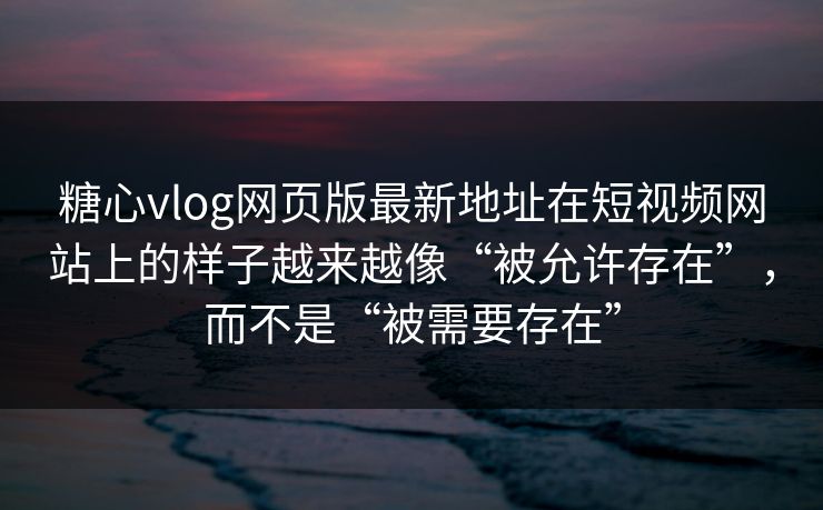 糖心vlog网页版最新地址在短视频网站上的样子越来越像“被允许存在”，而不是“被需要存在”