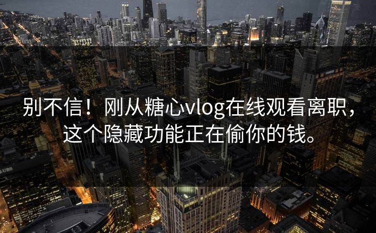 别不信！刚从糖心vlog在线观看离职，这个隐藏功能正在偷你的钱。
