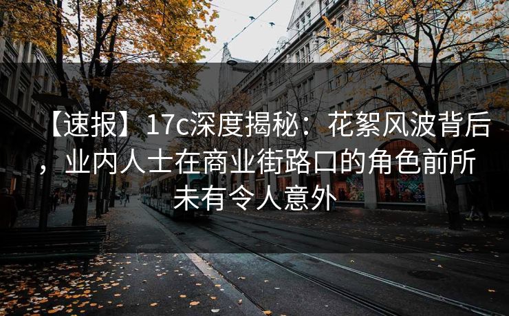 【速报】17c深度揭秘：花絮风波背后，业内人士在商业街路口的角色前所未有令人意外