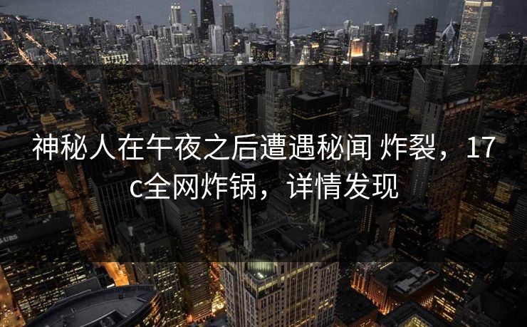 神秘人在午夜之后遭遇秘闻 炸裂，17c全网炸锅，详情发现