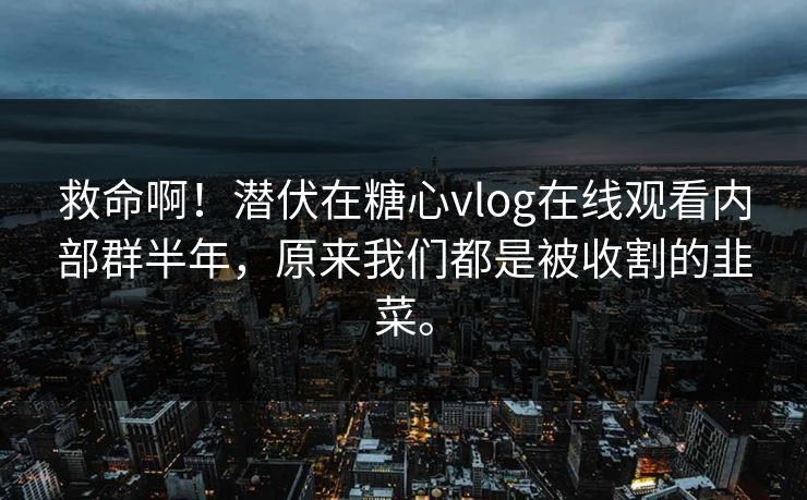 救命啊！潜伏在糖心vlog在线观看内部群半年，原来我们都是被收割的韭菜。
