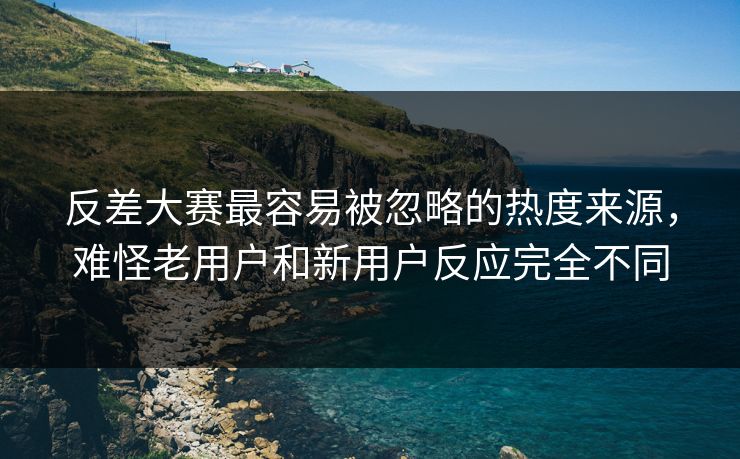 反差大赛最容易被忽略的热度来源，难怪老用户和新用户反应完全不同
