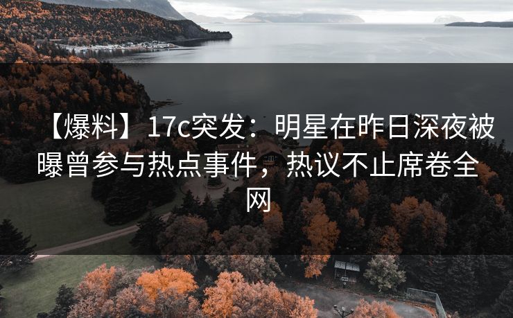 【爆料】17c突发：明星在昨日深夜被曝曾参与热点事件，热议不止席卷全网