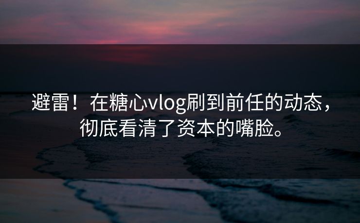 避雷！在糖心vlog刷到前任的动态，彻底看清了资本的嘴脸。