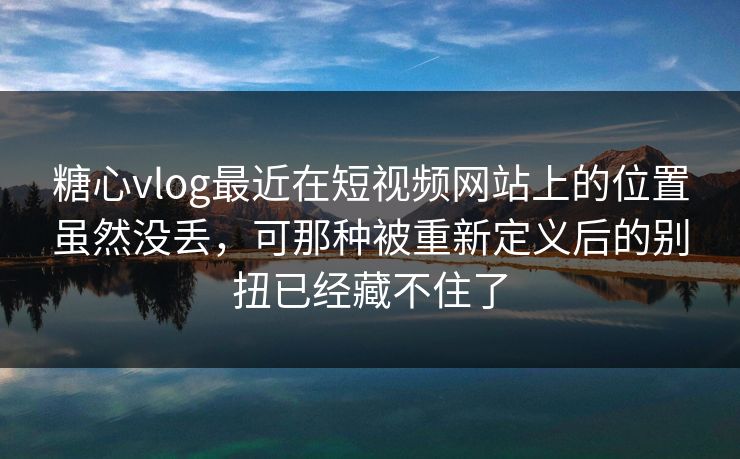 糖心vlog最近在短视频网站上的位置虽然没丢，可那种被重新定义后的别扭已经藏不住了