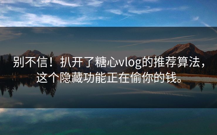 别不信！扒开了糖心vlog的推荐算法，这个隐藏功能正在偷你的钱。